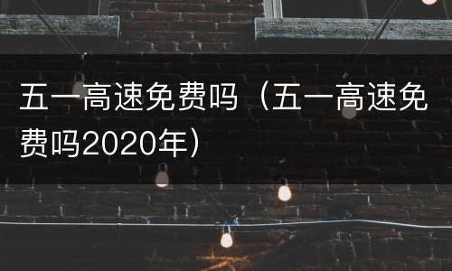 五一高速免费吗（五一高速免费吗2020年）
