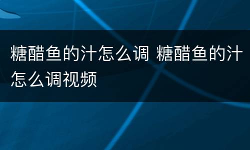糖醋鱼的汁怎么调 糖醋鱼的汁怎么调视频