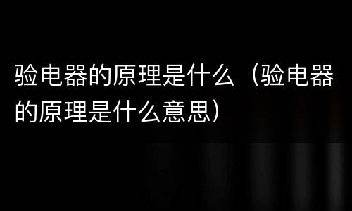 验电器的原理是什么（验电器的原理是什么意思）
