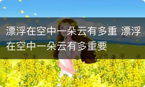 漂浮在空中一朵云有多重 漂浮在空中一朵云有多重要