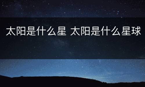 太阳是什么星 太阳是什么星球