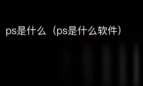 ps是什么（ps是什么软件）