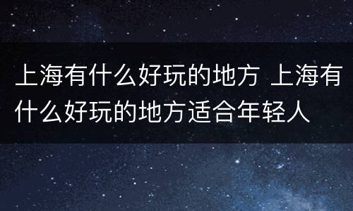 上海有什么好玩的地方 上海有什么好玩的地方适合年轻人