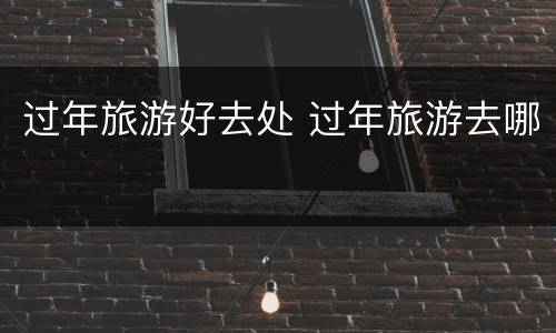 过年旅游好去处 过年旅游去哪
