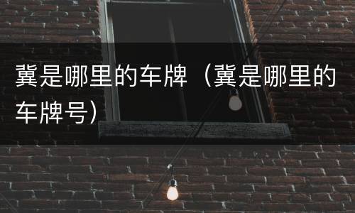 冀是哪里的车牌（冀是哪里的车牌号）