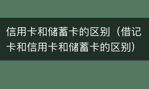 信用卡和储蓄卡的区别（借记卡和信用卡和储蓄卡的区别）