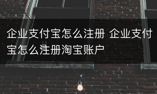 企业支付宝怎么注册 企业支付宝怎么注册淘宝账户