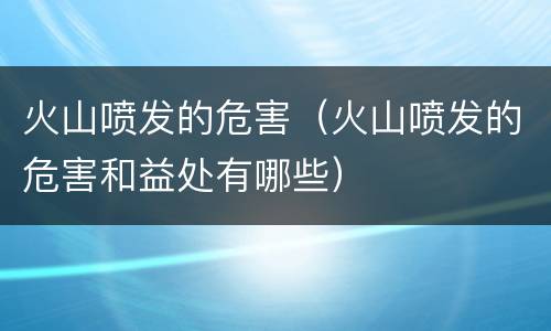 火山喷发的危害（火山喷发的危害和益处有哪些）
