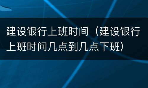 建设银行上班时间（建设银行上班时间几点到几点下班）