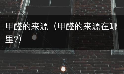 甲醛的来源（甲醛的来源在哪里?）