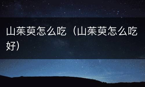 山茱萸怎么吃（山茱萸怎么吃好）