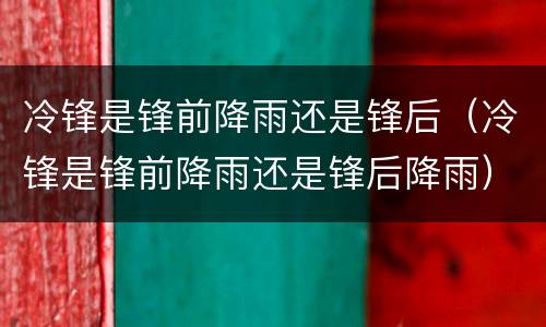 冷锋是锋前降雨还是锋后（冷锋是锋前降雨还是锋后降雨）