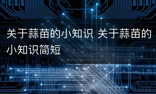 关于蒜苗的小知识 关于蒜苗的小知识简短