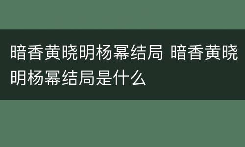 暗香黄晓明杨幂结局 暗香黄晓明杨幂结局是什么