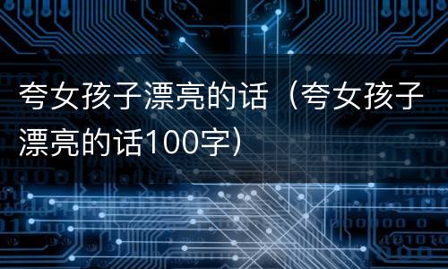 夸女孩子漂亮的话（夸女孩子漂亮的话100字）