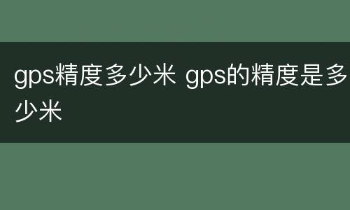 gps精度多少米 gps的精度是多少米