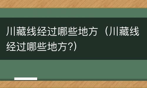 川藏线经过哪些地方（川藏线经过哪些地方?）