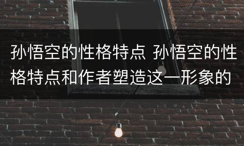 孙悟空的性格特点 孙悟空的性格特点和作者塑造这一形象的目的