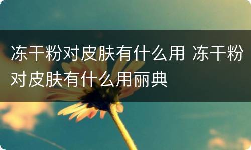 冻干粉对皮肤有什么用 冻干粉对皮肤有什么用丽典