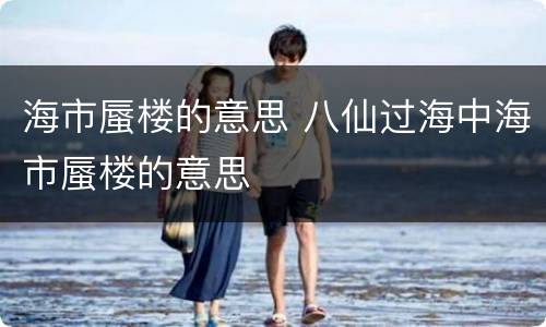 海市蜃楼的意思 八仙过海中海市蜃楼的意思