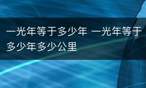 一光年等于多少年 一光年等于多少年多少公里