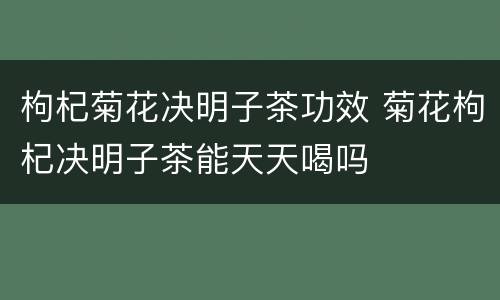 枸杞菊花决明子茶功效 菊花枸杞决明子茶能天天喝吗