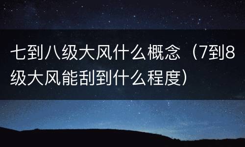 七到八级大风什么概念（7到8级大风能刮到什么程度）