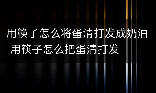用筷子怎么将蛋清打发成奶油 用筷子怎么把蛋清打发