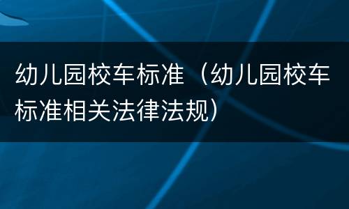 幼儿园校车标准（幼儿园校车标准相关法律法规）