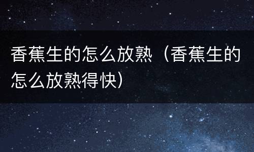 香蕉生的怎么放熟（香蕉生的怎么放熟得快）