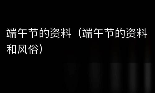 端午节的资料（端午节的资料和风俗）
