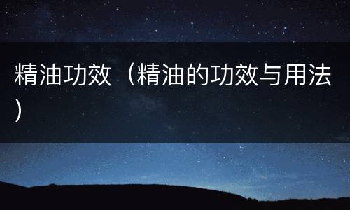 精油功效（精油的功效与用法）