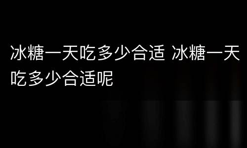 冰糖一天吃多少合适 冰糖一天吃多少合适呢