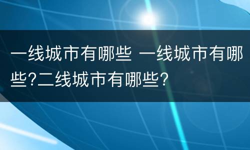 一线城市有哪些 一线城市有哪些?二线城市有哪些?