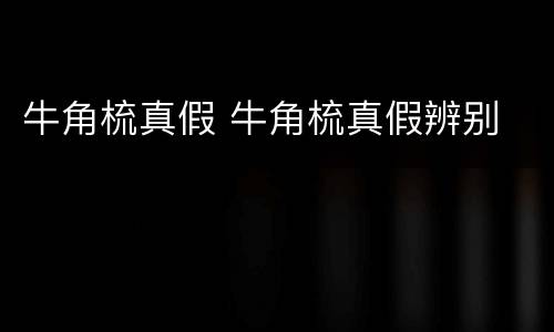 牛角梳真假 牛角梳真假辨别