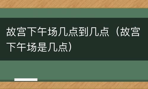 故宫下午场几点到几点（故宫下午场是几点）