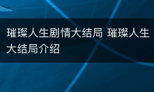 璀璨人生剧情大结局 璀璨人生大结局介绍