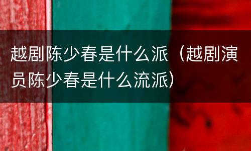 越剧陈少春是什么派（越剧演员陈少春是什么流派）
