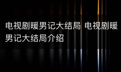 电视剧暖男记大结局 电视剧暖男记大结局介绍