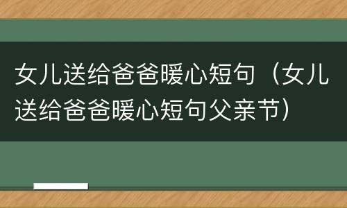 女儿送给爸爸暖心短句（女儿送给爸爸暖心短句父亲节）