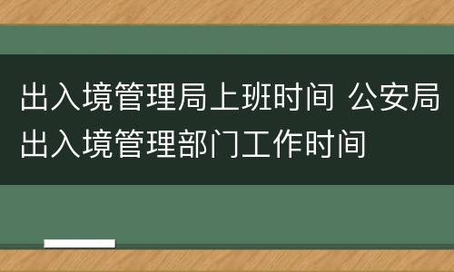出入境管理局上班时间 公安局出入境管理部门工作时间