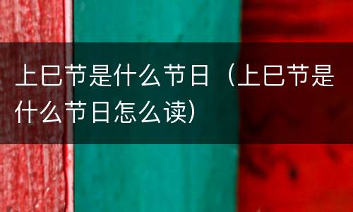 上巳节是什么节日（上巳节是什么节日怎么读）