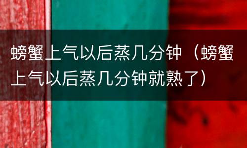螃蟹上气以后蒸几分钟（螃蟹上气以后蒸几分钟就熟了）