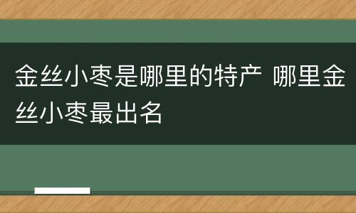 金丝小枣是哪里的特产 哪里金丝小枣最出名