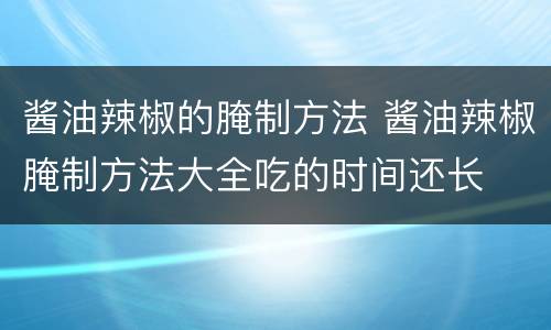 酱油辣椒的腌制方法 酱油辣椒腌制方法大全吃的时间还长