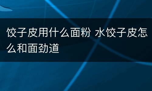 饺子皮用什么面粉 水饺子皮怎么和面劲道
