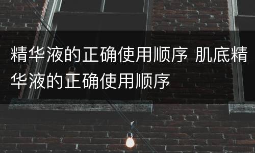 精华液的正确使用顺序 肌底精华液的正确使用顺序
