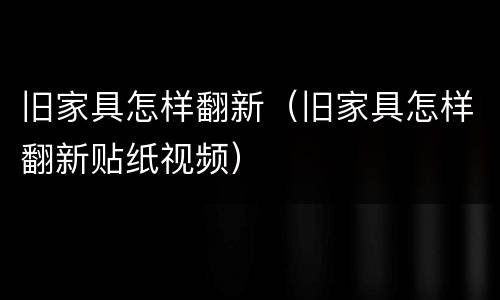 旧家具怎样翻新（旧家具怎样翻新贴纸视频）