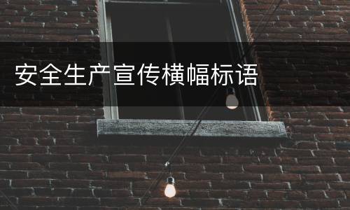 安全生产宣传横幅标语