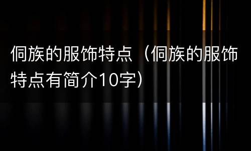 侗族的服饰特点（侗族的服饰特点有简介10字）
